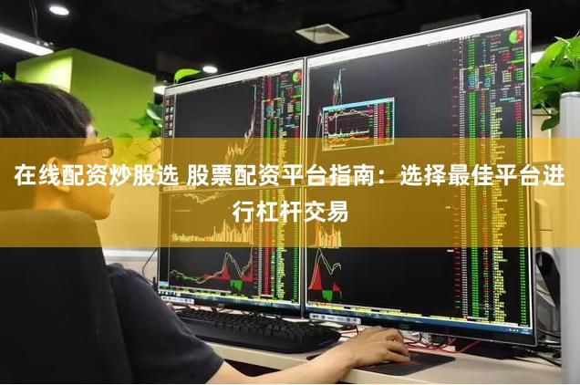在线配资炒股选 股票配资平台指南：选择最佳平台进行杠杆交易