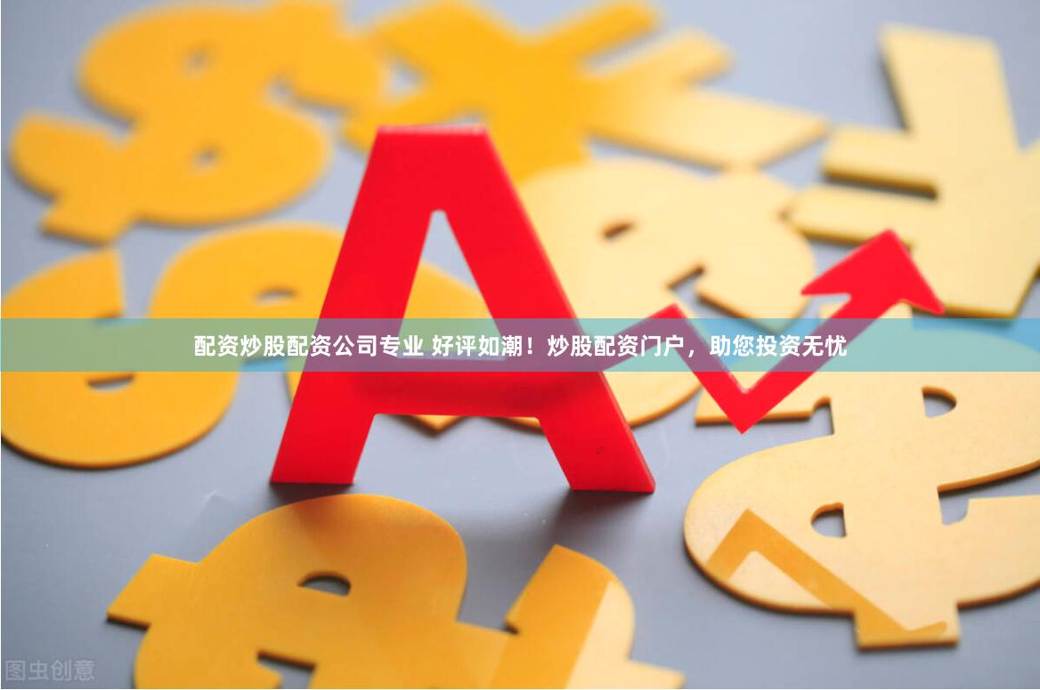 配资炒股配资公司专业 好评如潮！炒股配资门户，助您投资无忧