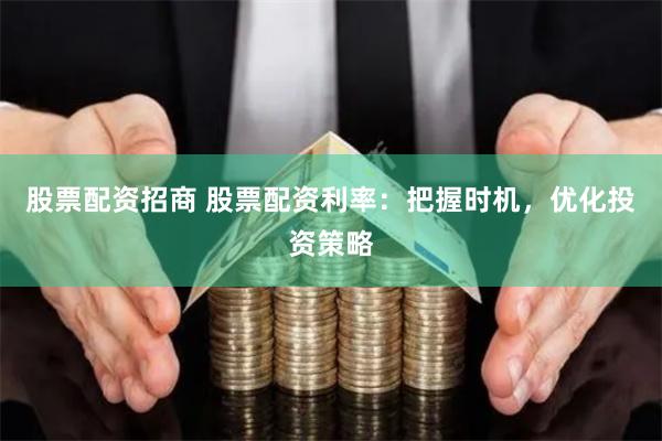 股票配资招商 股票配资利率：把握时机，优化投资策略