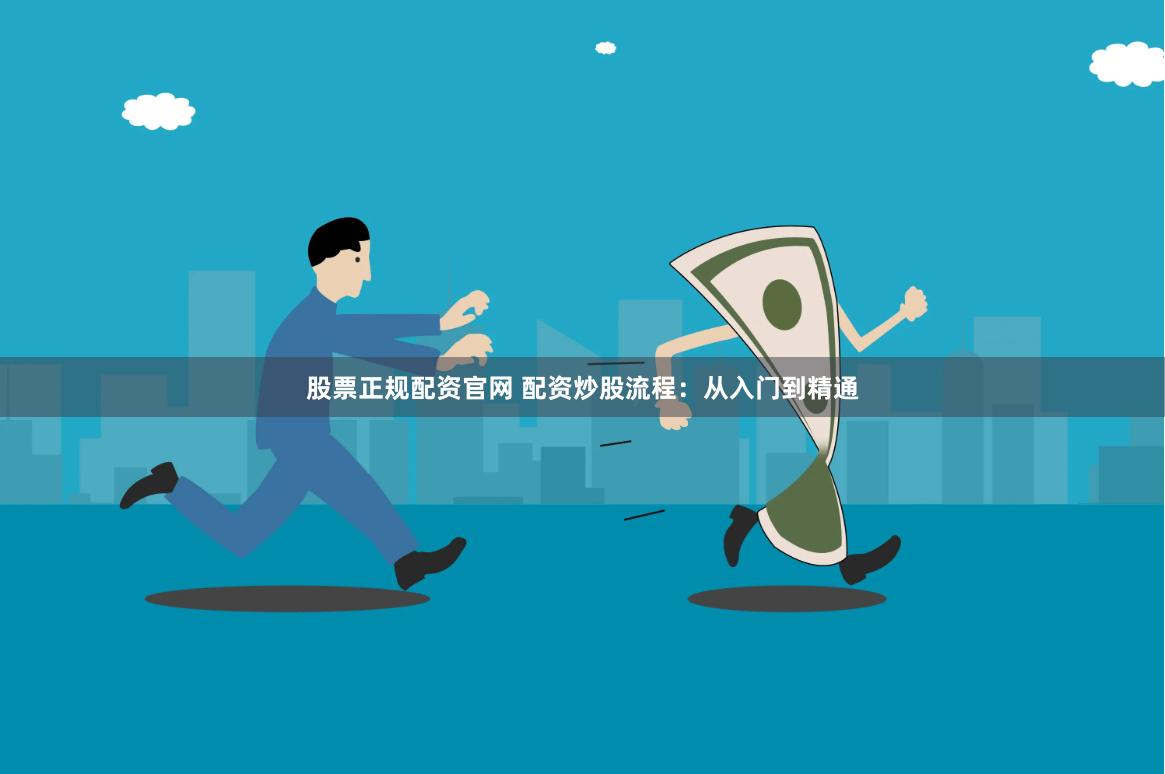 股票正规配资官网 配资炒股流程：从入门到精通