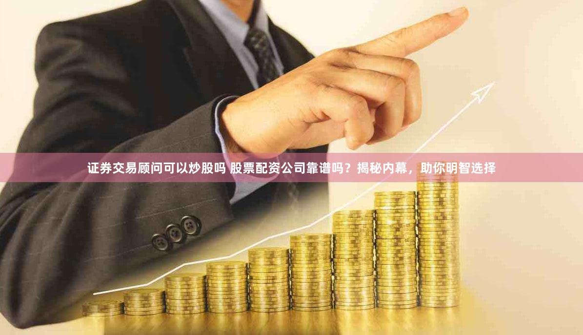 证券交易顾问可以炒股吗 股票配资公司靠谱吗？揭秘内幕，助你明智选择