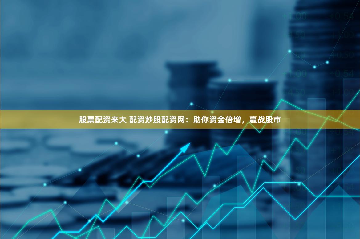 股票配资来大 配资炒股配资网：助你资金倍增，赢战股市