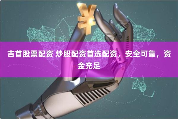 吉首股票配资 炒股配资首选配资，安全可靠，资金充足