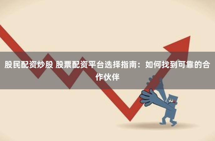 股民配资炒股 股票配资平台选择指南：如何找到可靠的合作伙伴