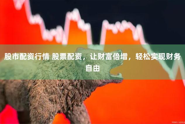 股市配资行情 股票配资，让财富倍增，轻松实现财务自由