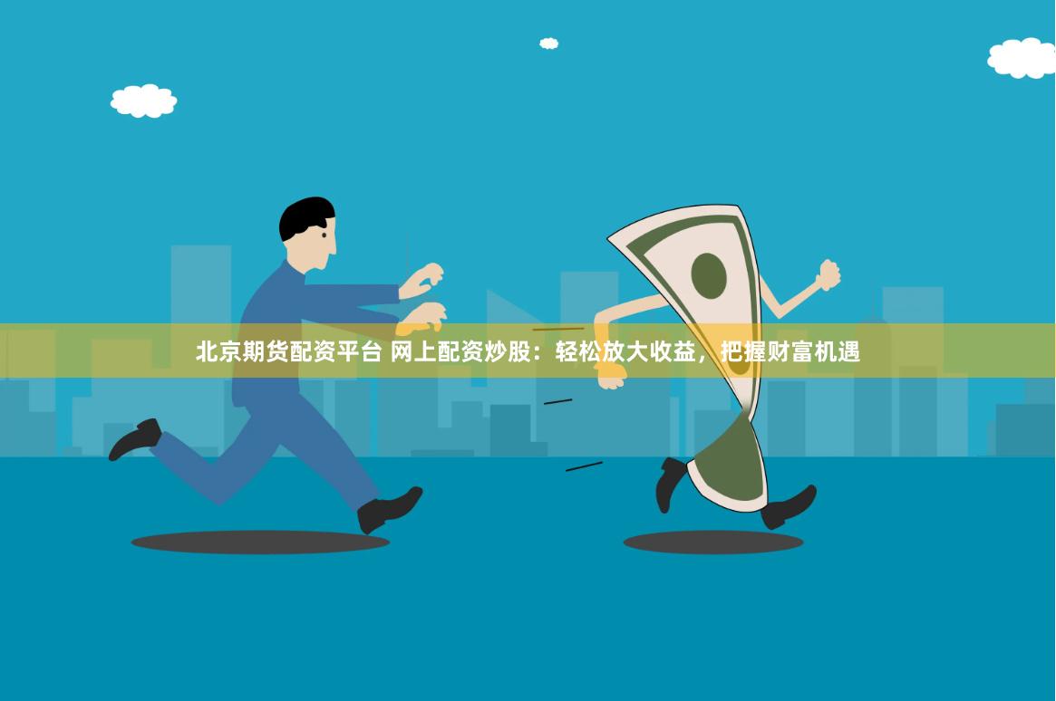 北京期货配资平台 网上配资炒股：轻松放大收益，把握财富机遇