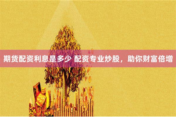 期货配资利息是多少 配资专业炒股，助你财富倍增