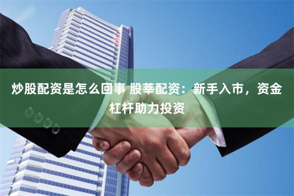 炒股配资是怎么回事 股莘配资：新手入市，资金杠杆助力投资