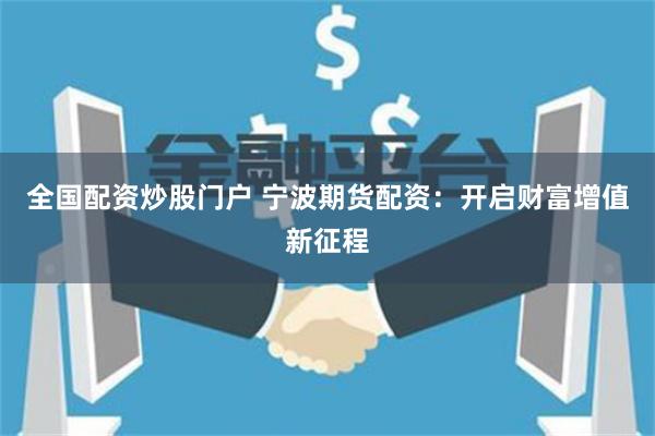 全国配资炒股门户 宁波期货配资：开启财富增值新征程
