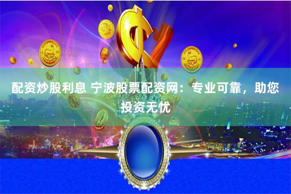 配资炒股利息 宁波股票配资网：专业可靠，助您投资无忧