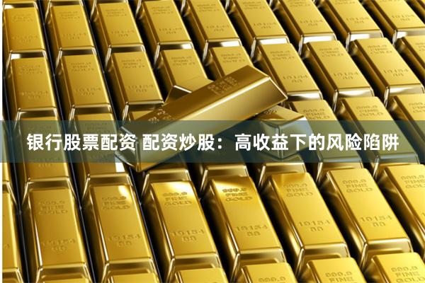 银行股票配资 配资炒股：高收益下的风险陷阱