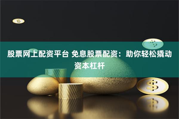 股票网上配资平台 免息股票配资：助你轻松撬动资本杠杆