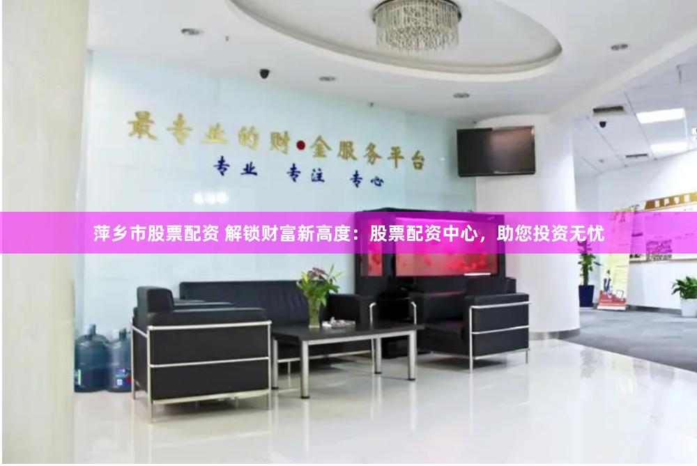 萍乡市股票配资 解锁财富新高度：股票配资中心，助您投资无忧