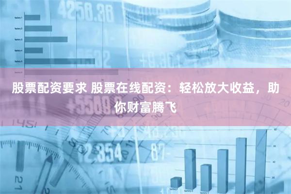 股票配资要求 股票在线配资：轻松放大收益，助你财富腾飞