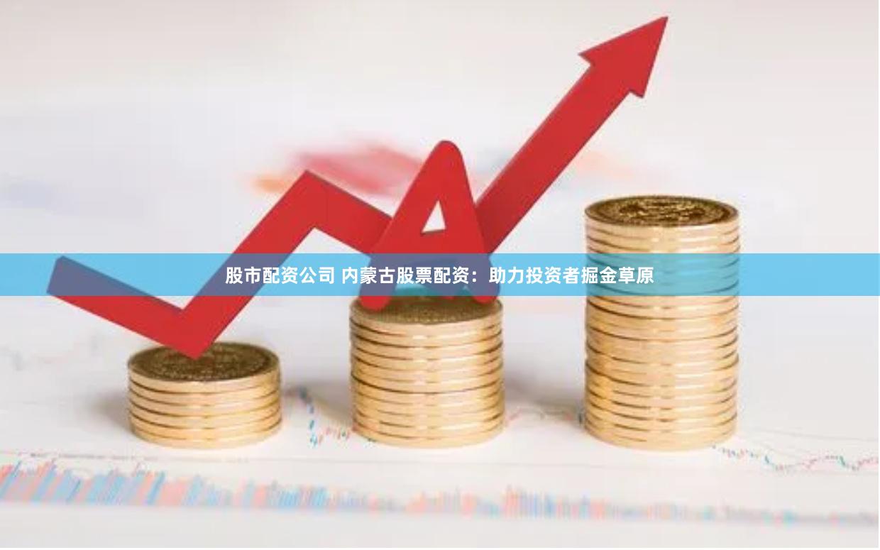 股市配资公司 内蒙古股票配资：助力投资者掘金草原