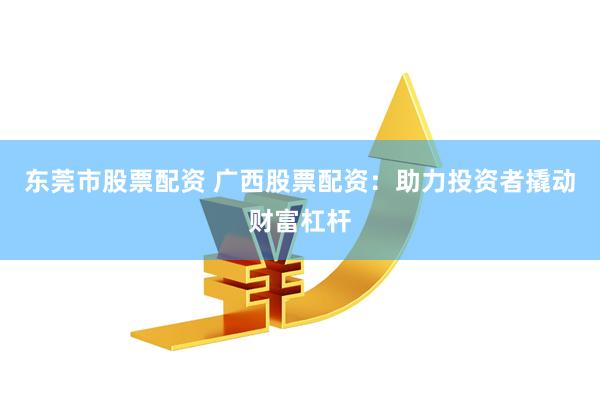 东莞市股票配资 广西股票配资：助力投资者撬动财富杠杆