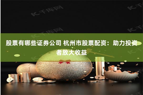 股票有哪些证券公司 杭州市股票配资：助力投资者放大收益