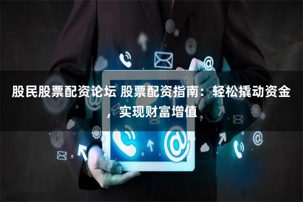 股民股票配资论坛 股票配资指南：轻松撬动资金，实现财富增值