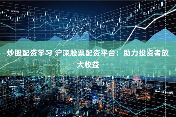 炒股配资学习 沪深股票配资平台：助力投资者放大收益