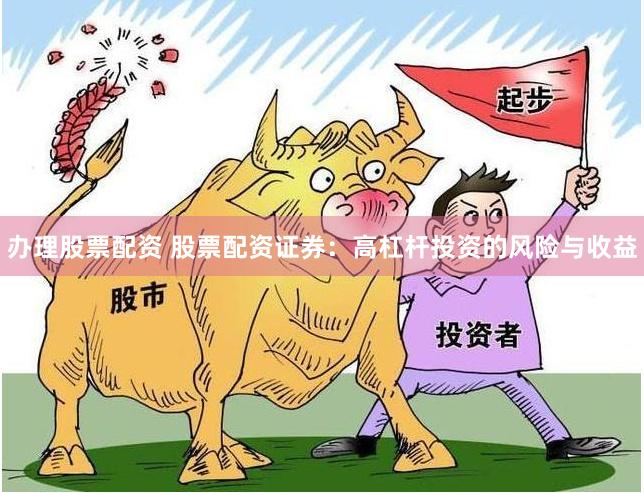 办理股票配资 股票配资证券：高杠杆投资的风险与收益