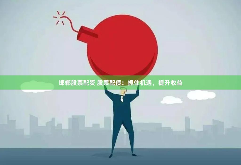 邯郸股票配资 股票配债：抓住机遇，提升收益