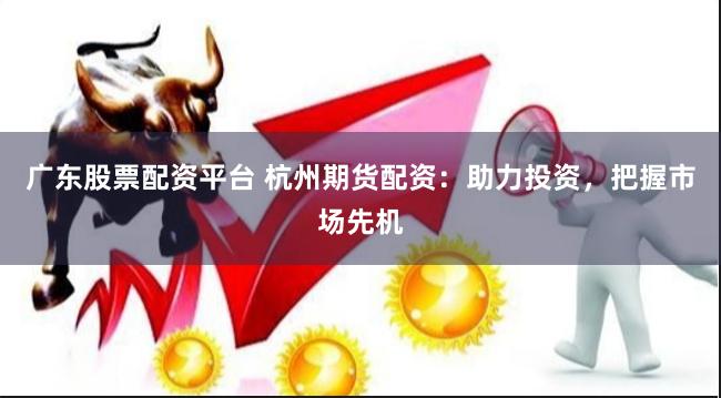 广东股票配资平台 杭州期货配资：助力投资，把握市场先机