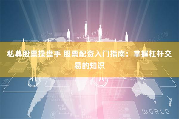 私募股票操盘手 股票配资入门指南：掌握杠杆交易的知识