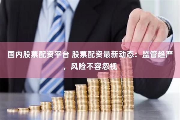 国内股票配资平台 股票配资最新动态：监管趋严，风险不容忽视