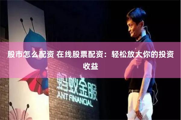 股市怎么配资 在线股票配资：轻松放大你的投资收益