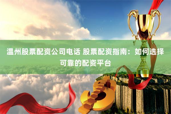 温州股票配资公司电话 股票配资指南：如何选择可靠的配资平台