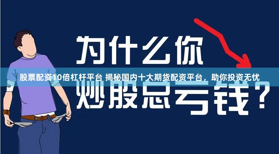股票配资10倍杠杆平台 揭秘国内十大期货配资平台，助你投资无忧