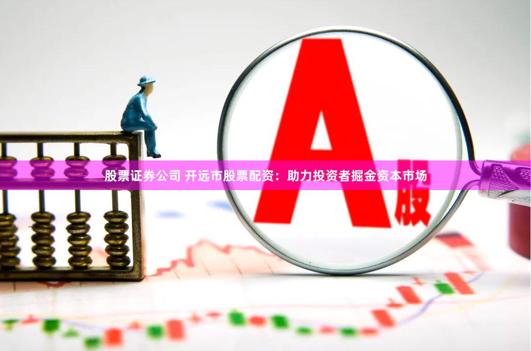 股票证券公司 开远市股票配资：助力投资者掘金资本市场