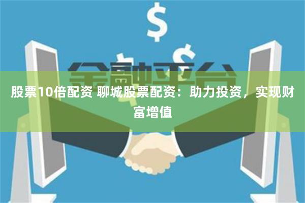 股票10倍配资 聊城股票配资：助力投资，实现财富增值