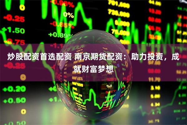炒股配资首选配资 南京期货配资：助力投资，成就财富梦想