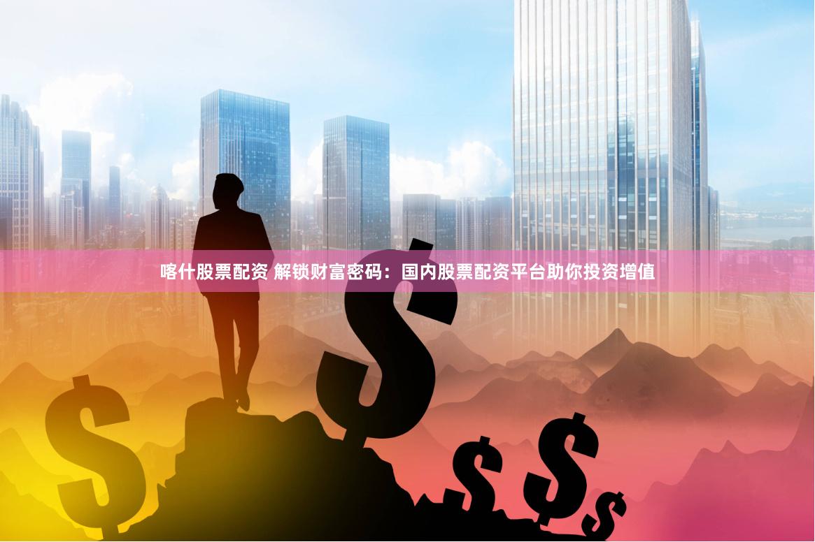 喀什股票配资 解锁财富密码：国内股票配资平台助你投资增值