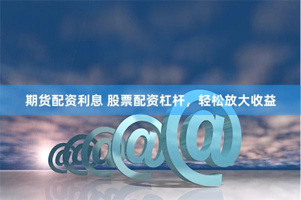 期货配资利息 股票配资杠杆，轻松放大收益