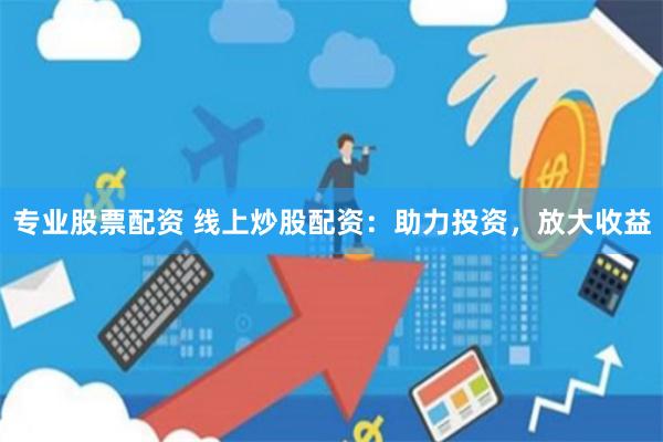 专业股票配资 线上炒股配资：助力投资，放大收益
