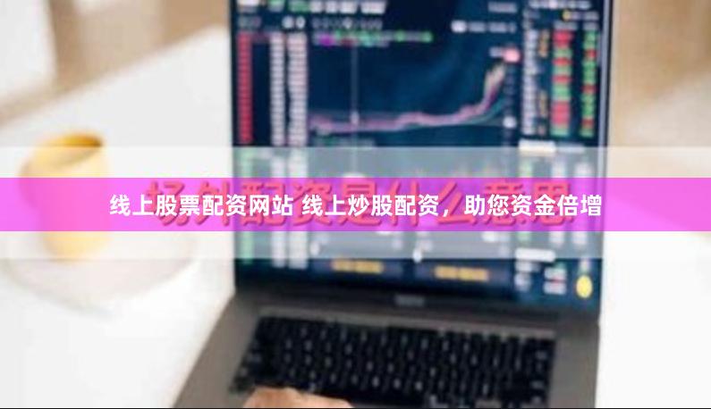 线上股票配资网站 线上炒股配资，助您资金倍增