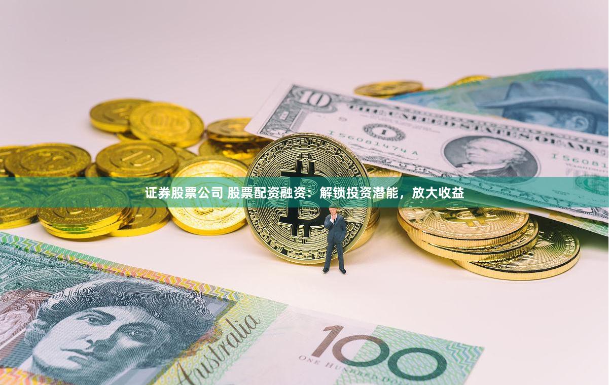 证券股票公司 股票配资融资：解锁投资潜能，放大收益