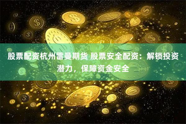 股票配资杭州雷曼期货 股票安全配资：解锁投资潜力，保障资金安全