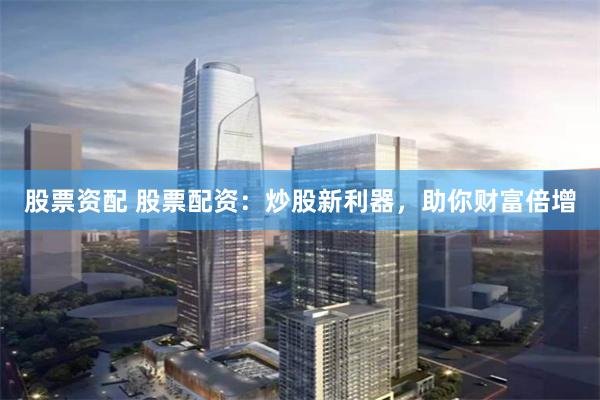 股票资配 股票配资：炒股新利器，助你财富倍增