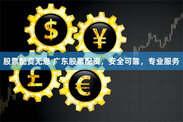 股票配资无息 广东股票配资，安全可靠，专业服务