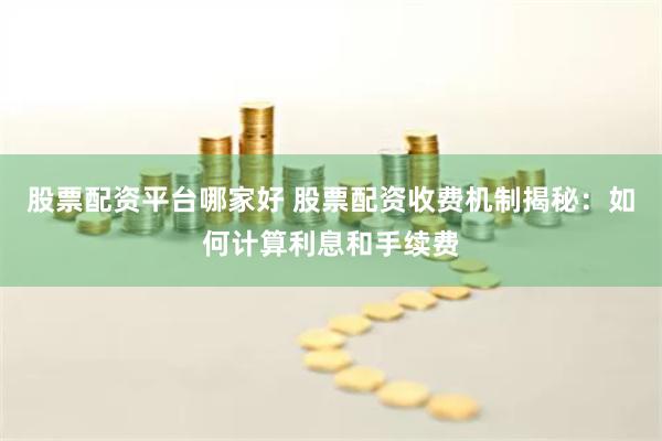 股票配资平台哪家好 股票配资收费机制揭秘：如何计算利息和手续费