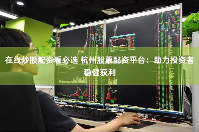 在线炒股配资看必选 杭州股票配资平台：助力投资者稳健获利