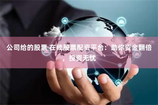 公司给的股票 在线股票配资平台：助你资金翻倍，投资无忧