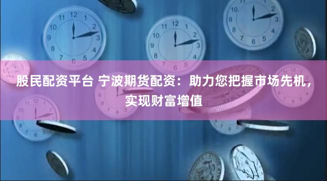 股民配资平台 宁波期货配资：助力您把握市场先机，实现财富增值