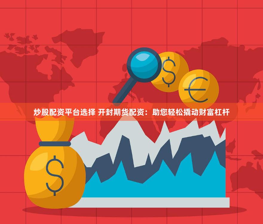 炒股配资平台选择 开封期货配资：助您轻松撬动财富杠杆