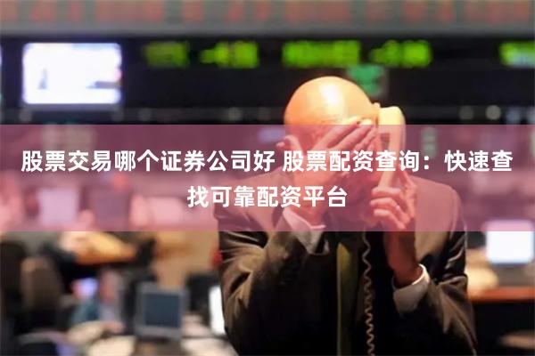 股票交易哪个证券公司好 股票配资查询：快速查找可靠配资平台