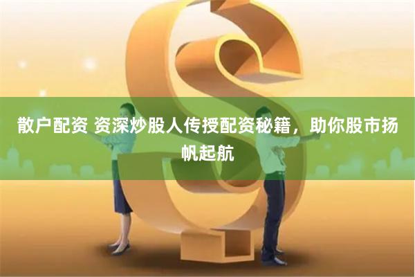 散户配资 资深炒股人传授配资秘籍，助你股市扬帆起航