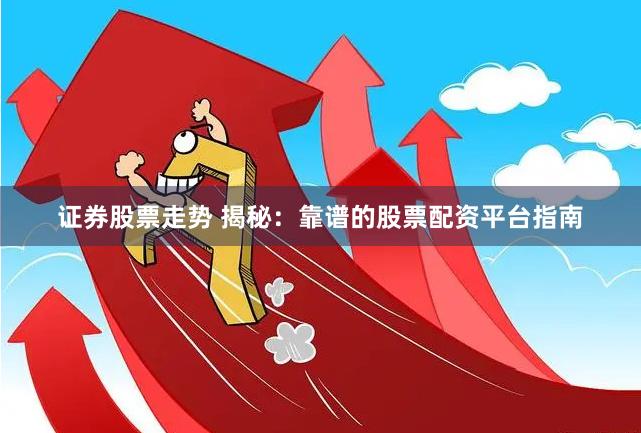证券股票走势 揭秘：靠谱的股票配资平台指南